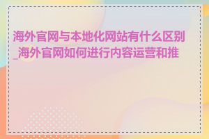 海外官网与本地化网站有什么区别_海外官网如何进行内容运营和推广