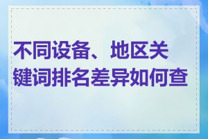 不同设备、地区关键词排名差异如何查看