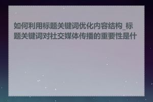 如何利用标题关键词优化内容结构_标题关键词对社交媒体传播的重要性是什么