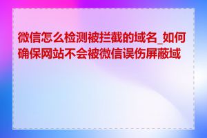 微信怎么检测被拦截的域名_如何确保网站不会被微信误伤屏蔽域名