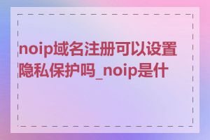 noip域名注册可以设置隐私保护吗_noip是什么