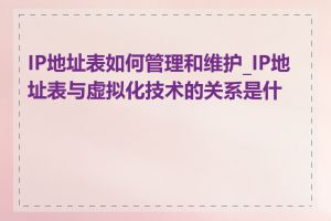 IP地址表如何管理和维护_IP地址表与虚拟化技术的关系是什么