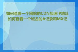 如何查看一个网站的CDN加速IP地址_如何查看一个域名的A记录和MX记录