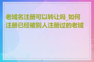 老域名注册可以转让吗_如何注册已经被别人注册过的老域名