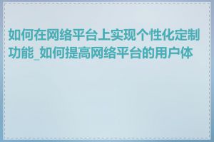 如何在网络平台上实现个性化定制功能_如何提高网络平台的用户体验