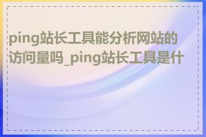 ping站长工具能分析网站的访问量吗_ping站长工具是什么