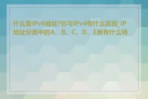 什么是IPv6地址?它与IPv4有什么区别_IP地址分类中的A、B、C、D、E类有什么特点