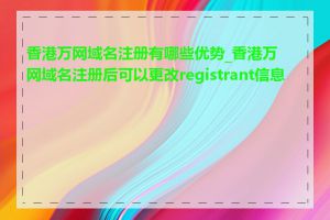 香港万网域名注册有哪些优势_香港万网域名注册后可以更改registrant信息吗