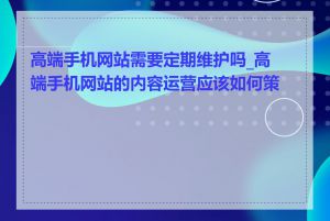 高端手机网站需要定期维护吗_高端手机网站的内容运营应该如何策划