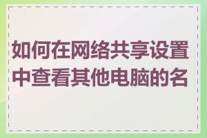 如何在网络共享设置中查看其他电脑的名称