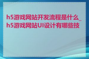 h5游戏网站开发流程是什么_h5游戏网站UI设计有哪些技巧