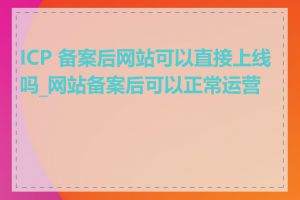 ICP 备案后网站可以直接上线吗_网站备案后可以正常运营吗