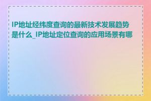 IP地址经纬度查询的最新技术发展趋势是什么_IP地址定位查询的应用场景有哪些