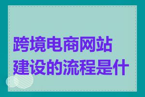 跨境电商网站建设的流程是什么