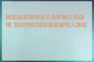 网站域名被墙会不会影响公司信用_如何预防网站域名被列入黑名单