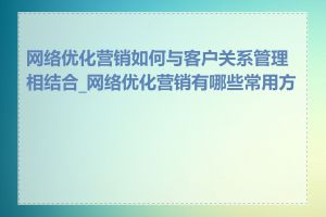 网络优化营销如何与客户关系管理相结合_网络优化营销有哪些常用方法