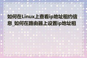 如何在Linux上查看ip地址租约信息_如何在路由器上设置ip地址租约