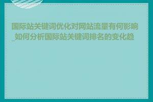 国际站关键词优化对网站流量有何影响_如何分析国际站关键词排名的变化趋势