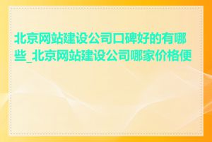 北京网站建设公司口碑好的有哪些_北京网站建设公司哪家价格便宜