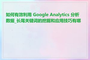 如何有效利用 Google Analytics 分析数据_长尾关键词的挖掘和应用技巧有哪些