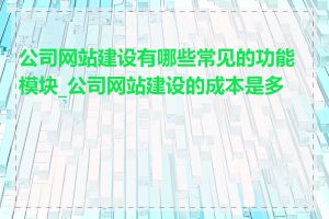 公司网站建设有哪些常见的功能模块_公司网站建设的成本是多少