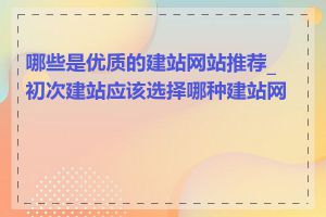 哪些是优质的建站网站推荐_初次建站应该选择哪种建站网站