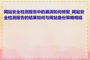 网站安全检测报告中的漏洞如何修复_网站安全检测报告的结果如何与网站备份策略相结合