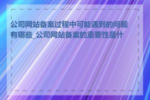 公司网站备案过程中可能遇到的问题有哪些_公司网站备案的重要性是什么