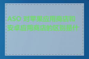 ASO 对苹果应用商店和安卓应用商店的区别是什么