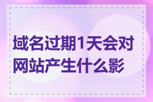 域名过期1天会对网站产生什么影响