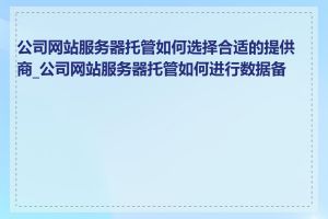 公司网站服务器托管如何选择合适的提供商_公司网站服务器托管如何进行数据备份