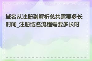 域名从注册到解析总共需要多长时间_注册域名流程需要多长时间