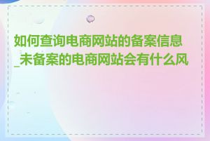 如何查询电商网站的备案信息_未备案的电商网站会有什么风险