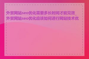 外贸网站seo优化需要多长时间才能见效_外贸网站seo优化应该如何进行网站技术优化