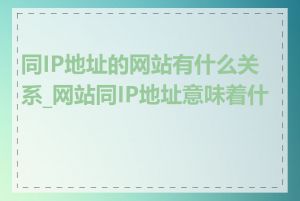 同IP地址的网站有什么关系_网站同IP地址意味着什么