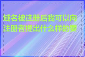 域名被注册后我可以向注册者提出什么样的要求