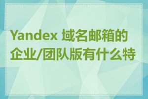 Yandex 域名邮箱的企业/团队版有什么特点