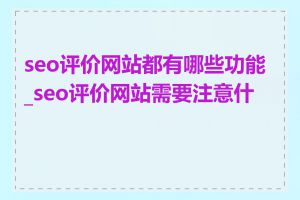 seo评价网站都有哪些功能_seo评价网站需要注意什么