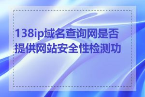 138ip域名查询网是否提供网站安全性检测功能