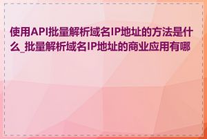 使用API批量解析域名IP地址的方法是什么_批量解析域名IP地址的商业应用有哪些