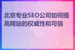 北京专业SEO公司如何提高网站的权威性和可信度