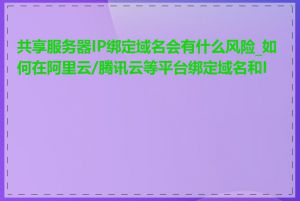 共享服务器IP绑定域名会有什么风险_如何在阿里云/腾讯云等平台绑定域名和IP