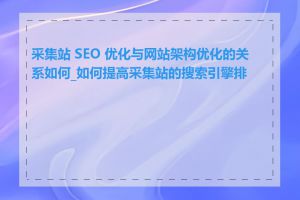 采集站 SEO 优化与网站架构优化的关系如何_如何提高采集站的搜索引擎排名