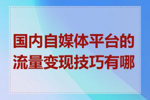 国内自媒体平台的流量变现技巧有哪些