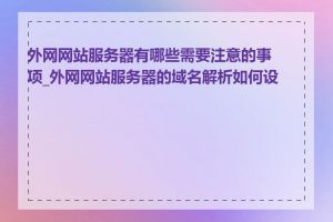 外网网站服务器有哪些需要注意的事项_外网网站服务器的域名解析如何设置