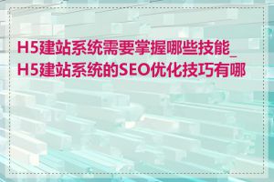 H5建站系统需要掌握哪些技能_H5建站系统的SEO优化技巧有哪些