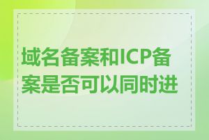 域名备案和ICP备案是否可以同时进行