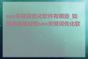 seo关键词优化软件有哪些_如何选择最好的seo关键词优化软件