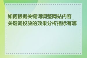 如何根据关键词调整网站内容_关键词投放的效果分析指标有哪些