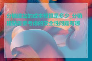 分销建站的成本预算是多少_分销建站需要考虑的安全性问题有哪些